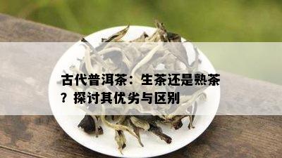 古代普洱茶：生茶还是熟茶？探讨其优劣与区别