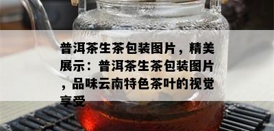 普洱茶生茶包装图片，精美展示：普洱茶生茶包装图片，品味云南特色茶叶的视觉享受