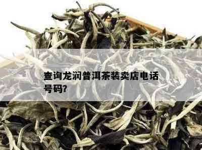 查询龙润普洱茶装卖店电话号码？