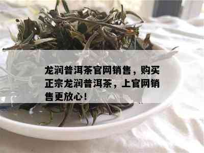 龙润普洱茶官网销售，购买正宗龙润普洱茶，上官网销售更放心！