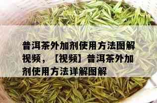 普洱茶外加剂使用方法图解视频，【视频】普洱茶外加剂使用方法详解图解