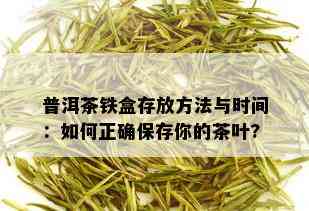 普洱茶铁盒存放方法与时间：如何正确保存你的茶叶?