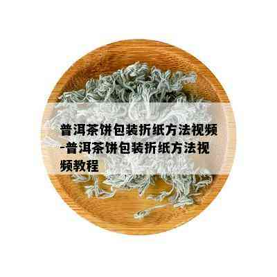 普洱茶饼包装折纸方法视频-普洱茶饼包装折纸方法视频教程