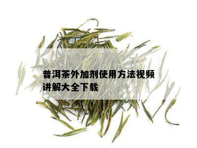 普洱茶外加剂使用方法视频讲解大全下载