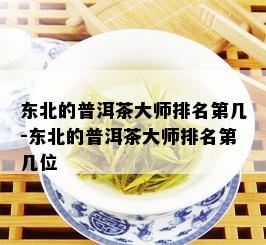 东北的普洱茶大师排名第几-东北的普洱茶大师排名第几位