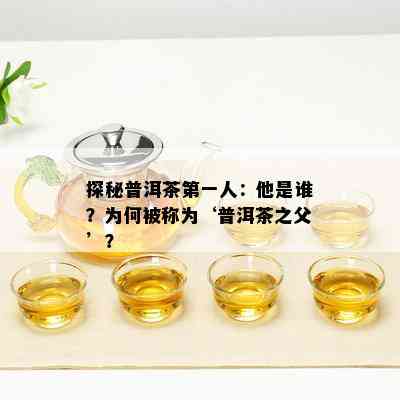 探秘普洱茶之一人：他是谁？为何被称为‘普洱茶之父’？