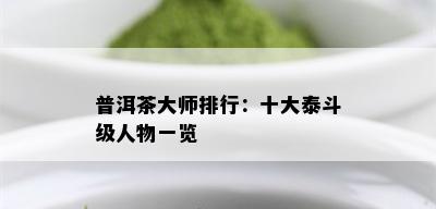 普洱茶大师排行：十大泰斗级人物一览