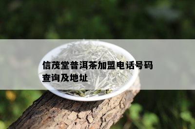 信茂堂普洱茶加盟电话号码查询及地址