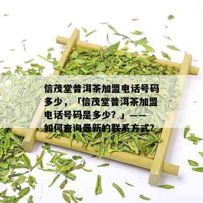 信茂堂普洱茶加盟电话号码多少，「信茂堂普洱茶加盟电话号码是多少？」—— 如何查询最新的联系方式？