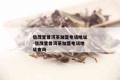 信茂堂普洱茶加盟电话地址-信茂堂普洱茶加盟电话地址查询