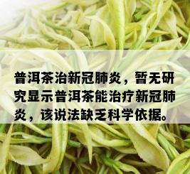 普洱茶治新冠肺炎，暂无研究显示普洱茶能治疗新冠肺炎，该说法缺乏科学依据。