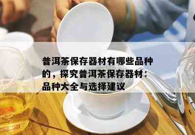 普洱茶保存器材有哪些品种的，探究普洱茶保存器材：品种大全与选择建议