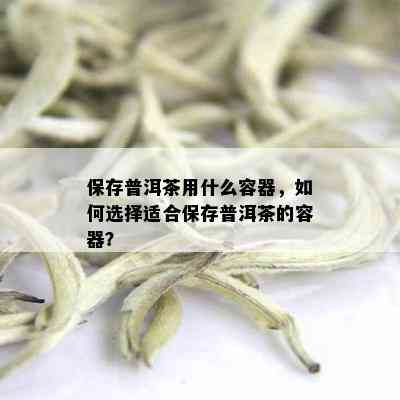 保存普洱茶用什么容器，如何选择适合保存普洱茶的容器？