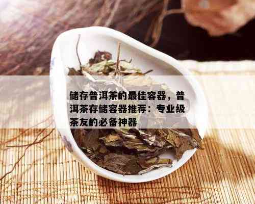 储存普洱茶的更佳容器，普洱茶存储容器推荐：专业级茶友的必备神器