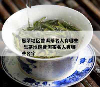 思茅地区普洱茶名人有哪些-思茅地区普洱茶名人有哪些名字