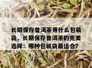 长期保存普洱茶用什么包装袋，长期保存普洱茶的完美选择：哪种包装袋最适合？