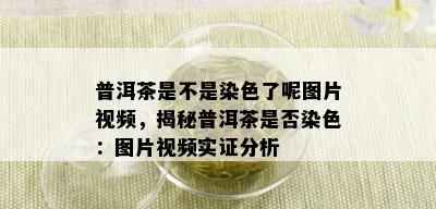 普洱茶是不是染色了呢图片视频，揭秘普洱茶是否染色：图片视频实证分析