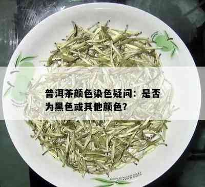 普洱茶颜色染色疑问：是否为黑色或其他颜色？