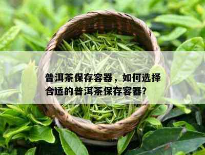 普洱茶保存容器，如何选择合适的普洱茶保存容器？