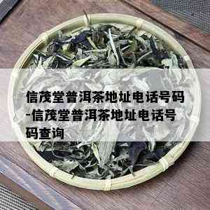 信茂堂普洱茶地址电话号码-信茂堂普洱茶地址电话号码查询