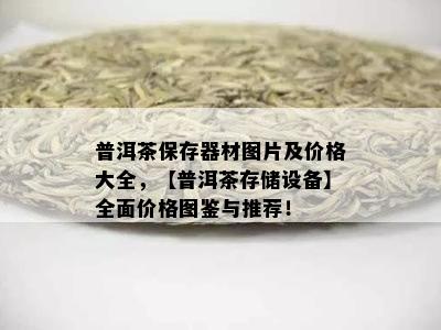 普洱茶保存器材图片及价格大全，【普洱茶存储设备】全面价格图鉴与推荐！