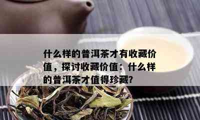 什么样的普洱茶才有收藏价值，探讨收藏价值：什么样的普洱茶才值得珍藏？