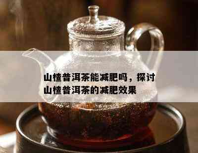 山楂普洱茶能减肥吗，探讨山楂普洱茶的减肥效果