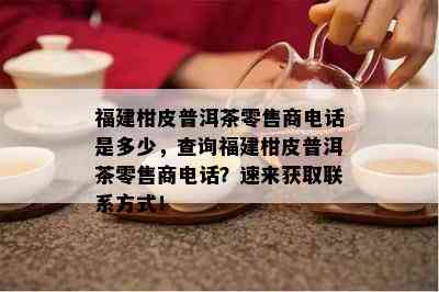 福建柑皮普洱茶零售商电话是多少，查询福建柑皮普洱茶零售商电话？速来获取联系方式！