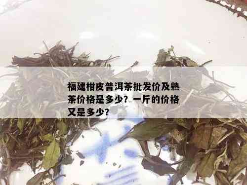 福建柑皮普洱茶批发价及熟茶价格是多少？一斤的价格又是多少？