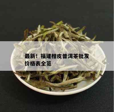 最新！福建柑皮普洱茶批发价格表全览