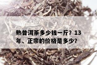 熟普洱茶多少钱一斤？13年、正宗的价格是多少？