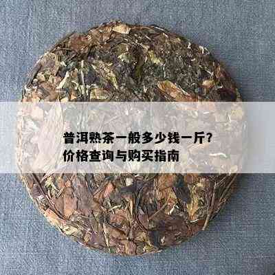 普洱熟茶一般多少钱一斤？价格查询与购买指南