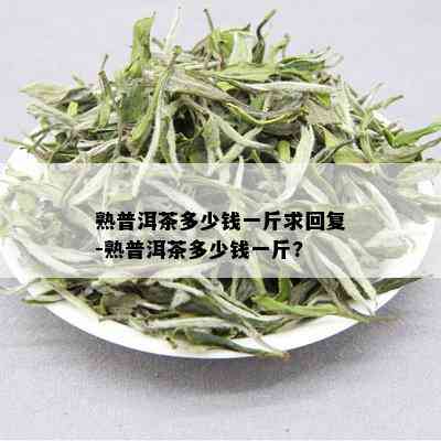 熟普洱茶多少钱一斤求回复-熟普洱茶多少钱一斤?