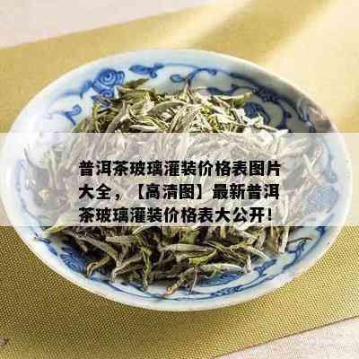 普洱茶玻璃灌装价格表图片大全，【高清图】最新普洱茶玻璃灌装价格表大公开！