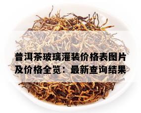 普洱茶玻璃灌装价格表图片及价格全览：最新查询结果