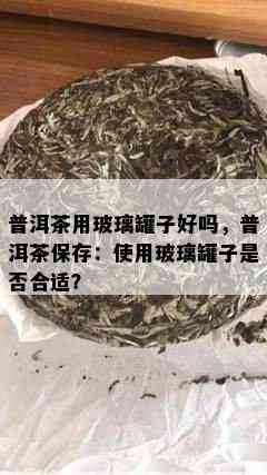 普洱茶用玻璃罐子好吗，普洱茶保存：使用玻璃罐子是否合适？