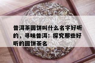 普洱茶圆饼叫什么名字好听的，寻味普洱：探究那些好听的圆饼茶名