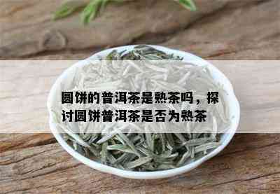 圆饼的普洱茶是熟茶吗，探讨圆饼普洱茶是否为熟茶