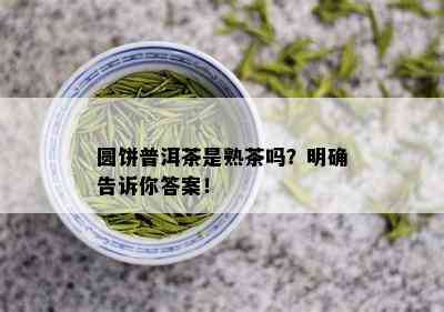 圆饼普洱茶是熟茶吗？明确告诉你答案！