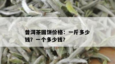 普洱茶圆饼价格：一斤多少钱？一个多少钱？