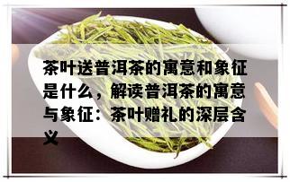 茶叶送普洱茶的寓意和象征是什么，解读普洱茶的寓意与象征：茶叶赠礼的深层含义