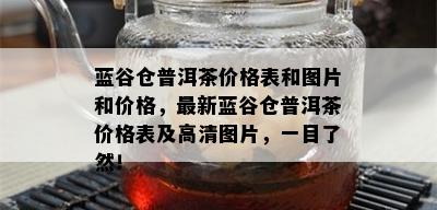 蓝谷仓普洱茶价格表和图片和价格，最新蓝谷仓普洱茶价格表及高清图片，一目了然！