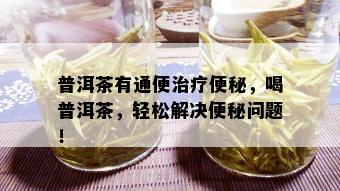 普洱茶有通便治疗便秘，喝普洱茶，轻松解决便秘问题！