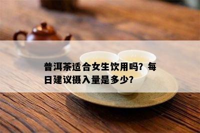 普洱茶适合女生饮用吗？每日建议摄入量是多少？