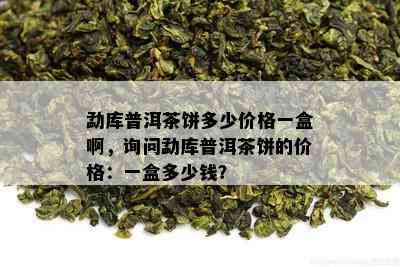 勐库普洱茶饼多少价格一盒啊，询问勐库普洱茶饼的价格：一盒多少钱？