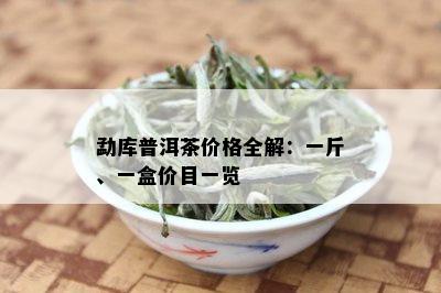 勐库普洱茶价格全解：一斤、一盒价目一览