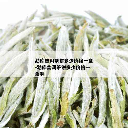 勐库普洱茶饼多少价格一盒-勐库普洱茶饼多少价格一盒啊