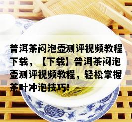 普洱茶闷泡壶测评视频教程下载，【下载】普洱茶闷泡壶测评视频教程，轻松掌握茶叶冲泡技巧！