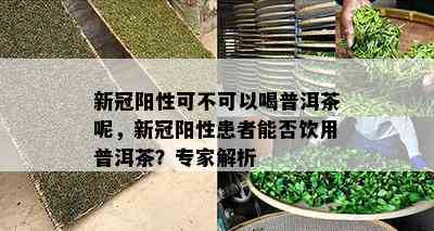 新冠阳性可不可以喝普洱茶呢，新冠阳性患者能否饮用普洱茶？专家解析