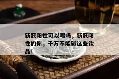 新冠阳性可以喝吗，新冠阳性的你，千万不能碰这些饮品！